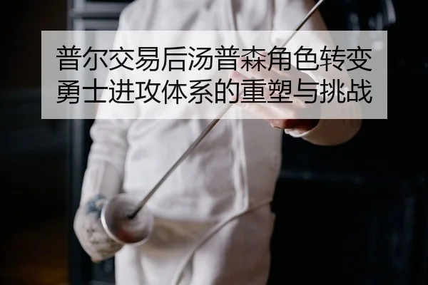 普尔交易后汤普森角色转变 勇士进攻体系的重塑与挑战